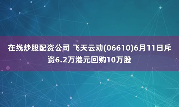 在线炒股配资公司 飞天云动(06610)6月11日斥资6.2万港元回购10万股