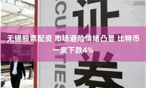 无锡股票配资 市场避险情绪凸显 比特币一度下跌4%