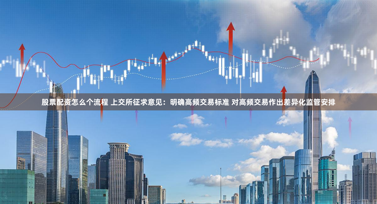 股票配资怎么个流程 上交所征求意见：明确高频交易标准 对高频交易作出差异化监管安排