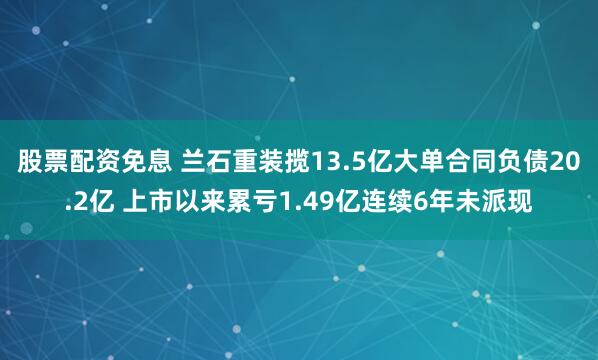 股票配资免息 兰石重装揽13.5亿大单合同负债20.2亿 上市以来累亏1.49亿连续6年未派现