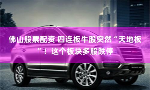 佛山股票配资 四连板牛股突然“天地板”！这个板块多股跌停