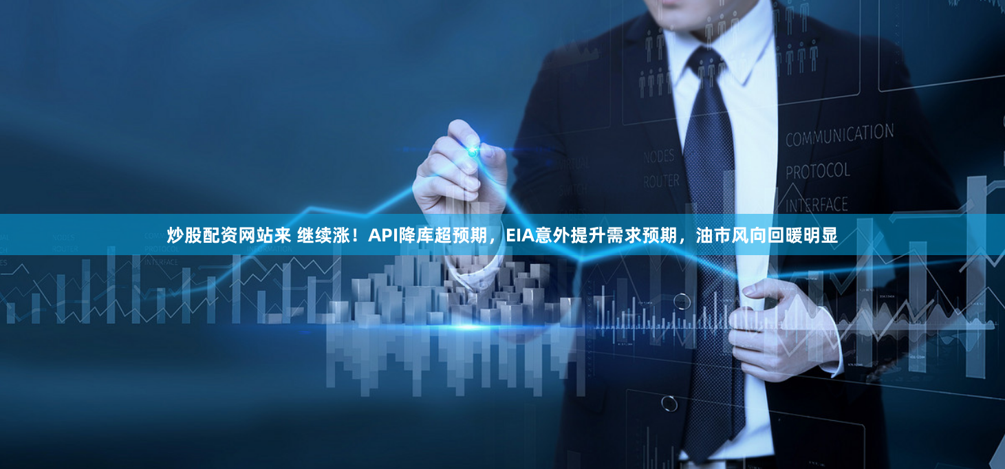 炒股配资网站来 继续涨!API降库超预期,EIA意外提升需求预期,油市风向回暖明显