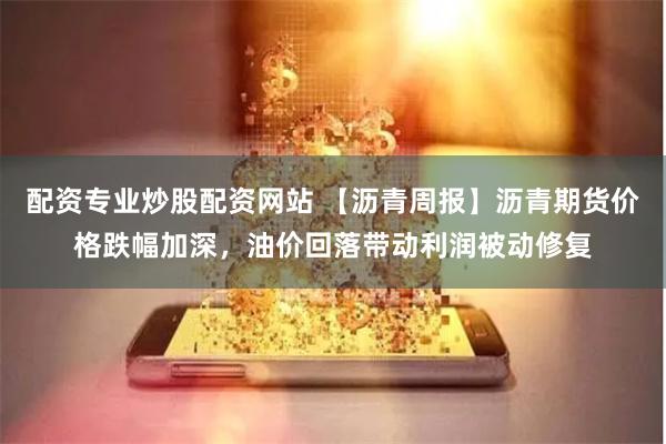 配资专业炒股配资网站 【沥青周报】沥青期货价格跌幅加深，油价回落带动利润被动修复