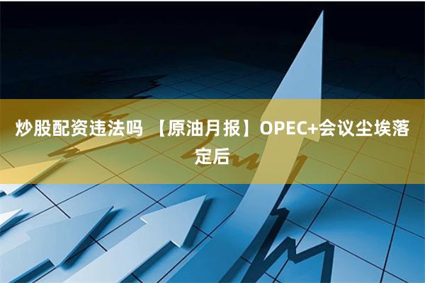 炒股配资违法吗 【原油月报】OPEC+会议尘埃落定后