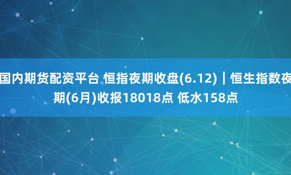 国内期货配资平台 恒指夜期收盘(6.12)︱恒生指数夜期(6月)收报18018点 低水158点