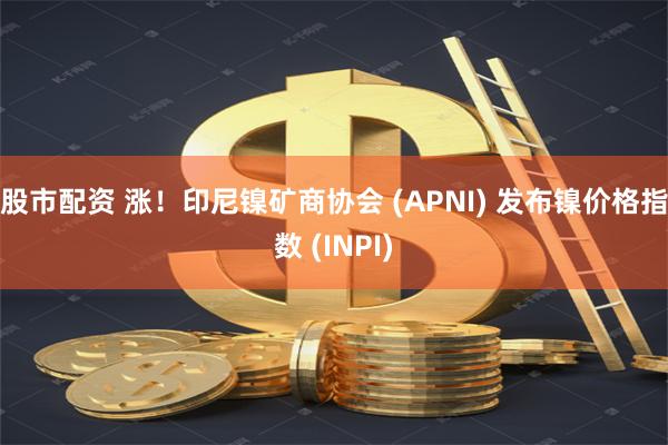 股市配资 涨!印尼镍矿商协会 (APNI) 发布镍价格指数 (INPI)