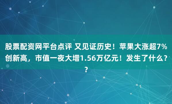 股票配资网平台点评 又见证历史！苹果大涨超7%创新高，市值一夜大增1.56万亿元！发生了什么？