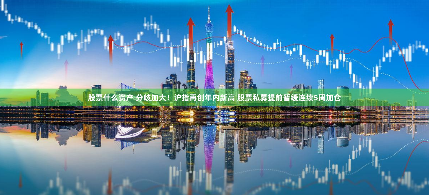 股票什么资产 分歧加大！沪指再创年内新高 股票私募提前暂缓连续5周加仓