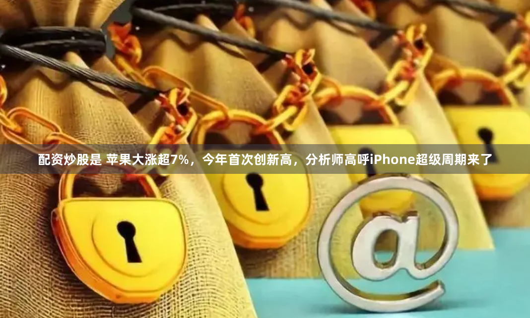 配资炒股是 苹果大涨超7%，今年首次创新高，分析师高呼iPhone超级周期来了