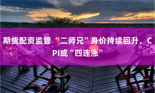 期货配资监管 “二师兄”身价持续回升，CPI或“四连涨”