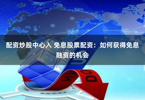 配资炒股中心入 免息股票配资:如何获得免息融资的机会