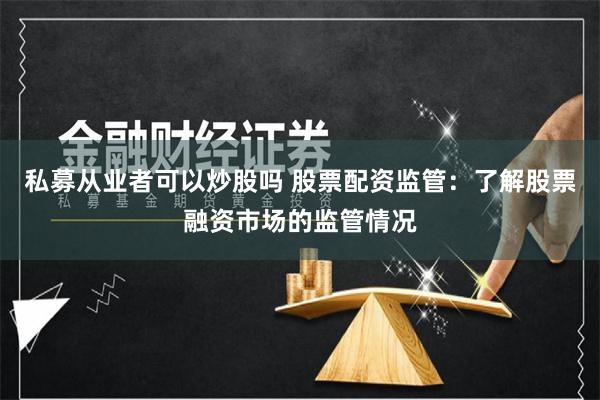 私募从业者可以炒股吗 股票配资监管:了解股票融资市场的监管情况