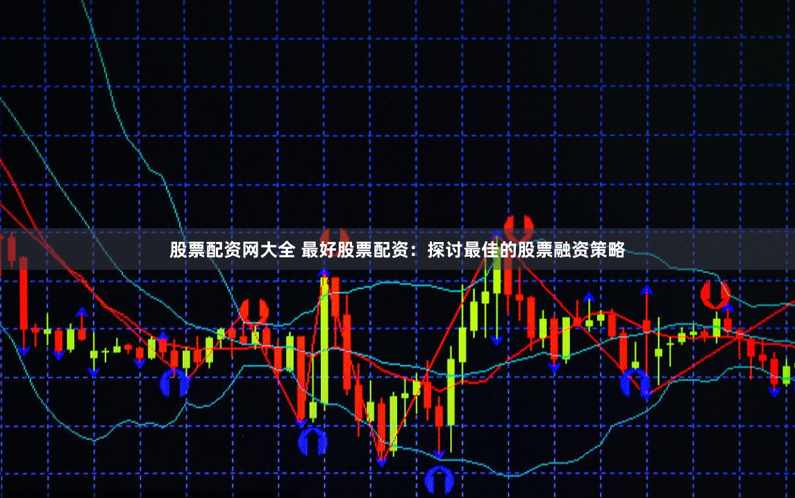 股票配资网大全 最好股票配资：探讨最佳的股票融资策略