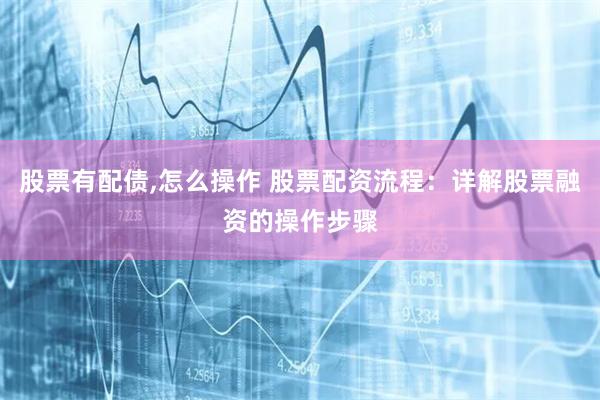 股票有配债,怎么操作 股票配资流程：详解股票融资的操作步骤