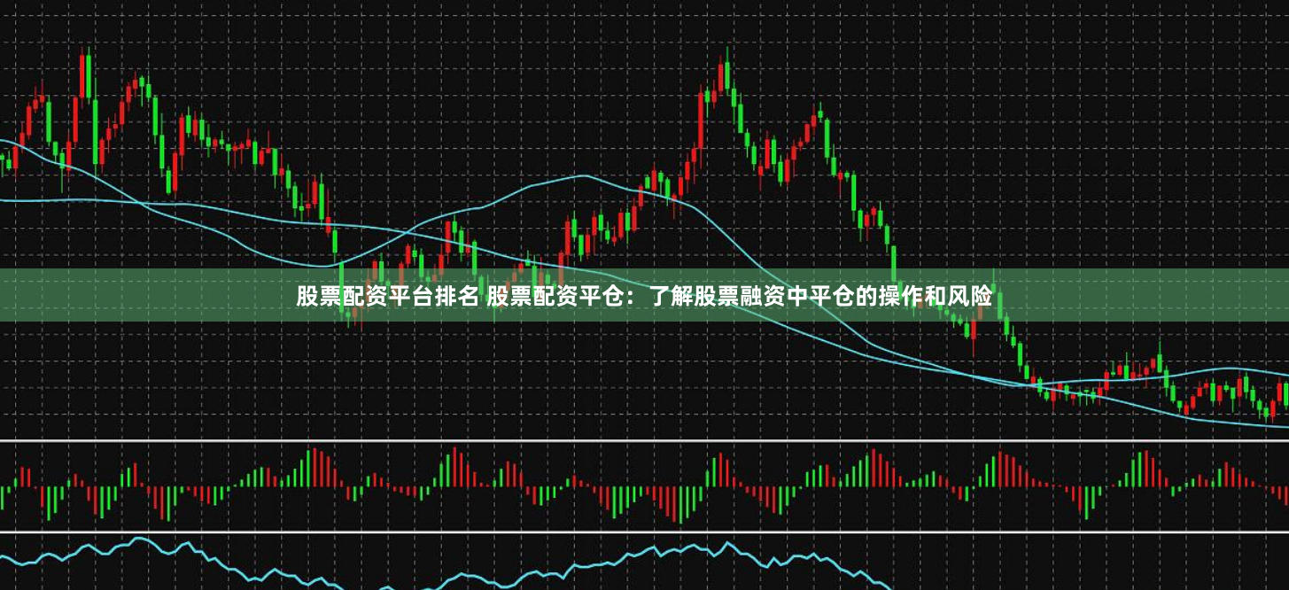 股票配资平台排名 股票配资平仓:了解股票融资中平仓的操作和风险