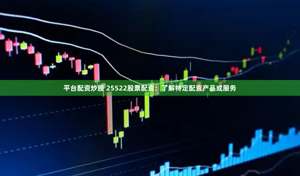 平台配资炒股 25522股票配资:了解特定配资产品或服务
