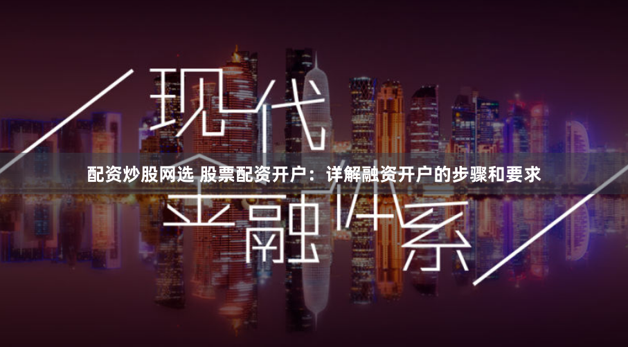 配资炒股网选 股票配资开户:详解融资开户的步骤和要求