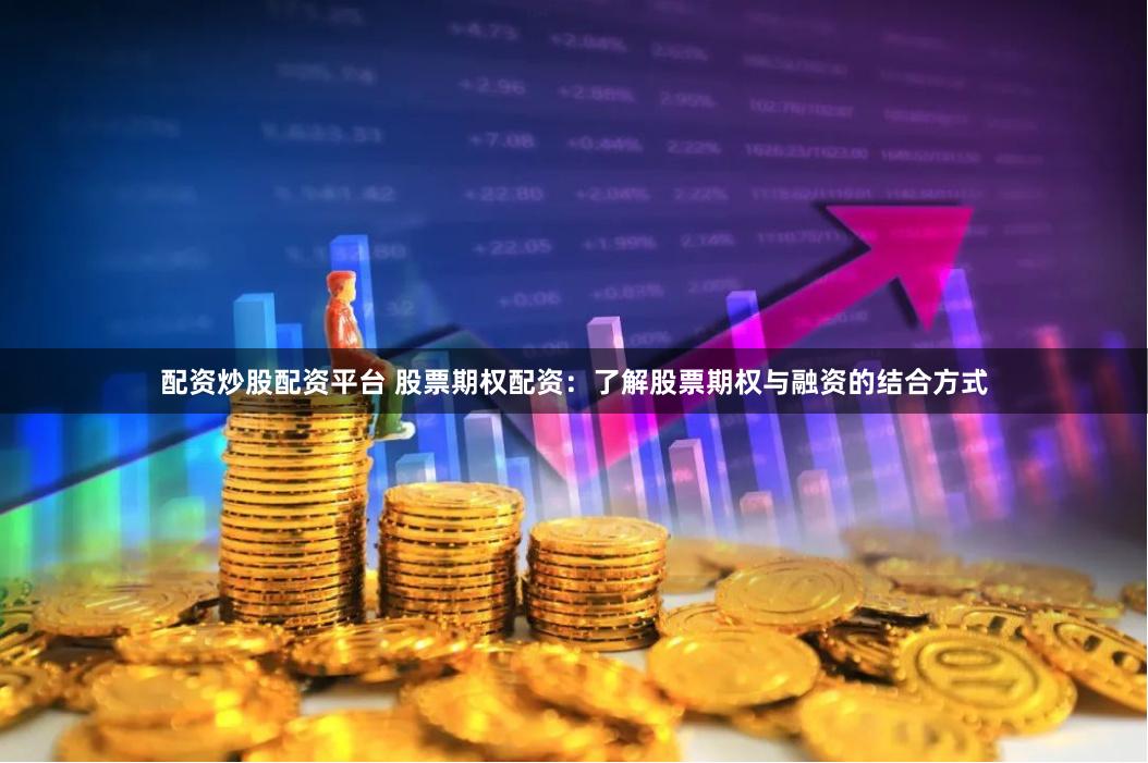 配资炒股配资平台 股票期权配资:了解股票期权与融资的结合方式