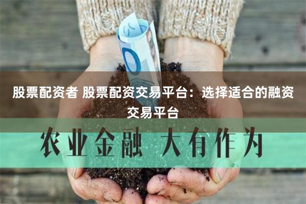 股票配资者 股票配资交易平台:选择适合的融资交易平台
