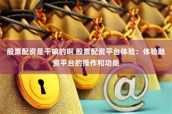 股票配资是干嘛的啊 股票配资平台体验：体验融资平台的操作和功能