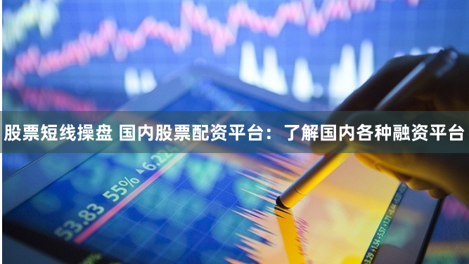 股票短线操盘 国内股票配资平台:了解国内各种融资平台