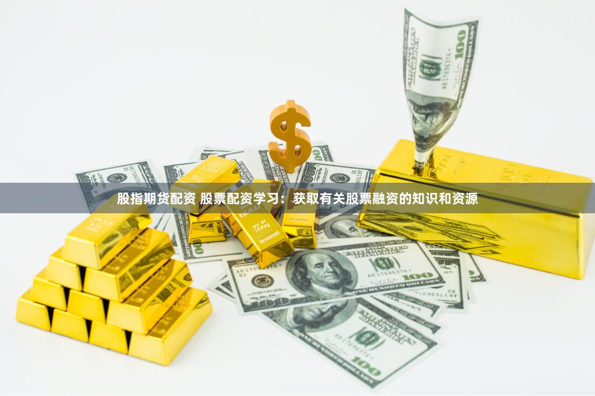 股指期货配资 股票配资学习:获取有关股票融资的知识和资源