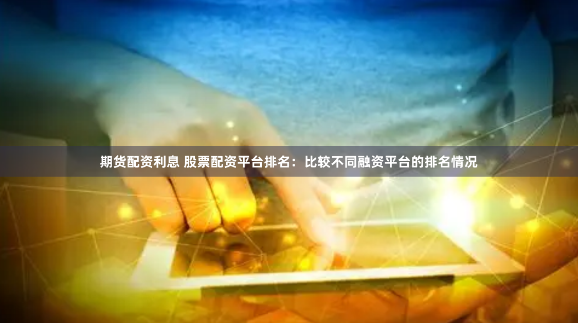 期货配资利息 股票配资平台排名:比较不同融资平台的排名情况