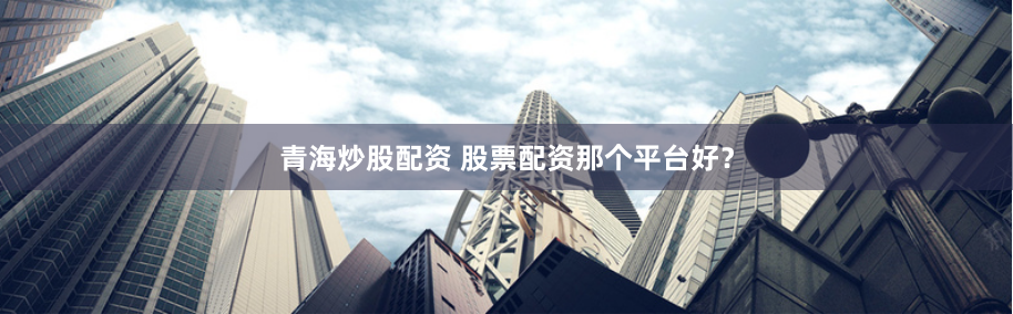 青海炒股配资 股票配资那个平台好?
