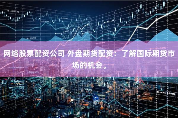 网络股票配资公司 外盘期货配资:了解国际期货市场的机会。
