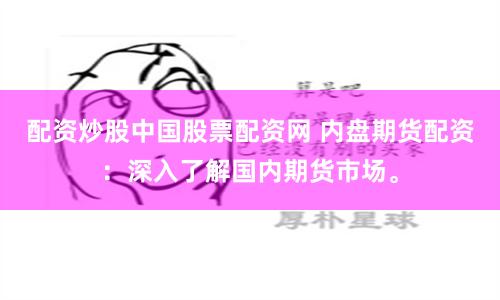 配资炒股中国股票配资网 内盘期货配资:深入了解国内期货市场。