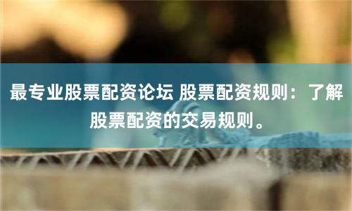 最专业股票配资论坛 股票配资规则:了解股票配资的交易规则。