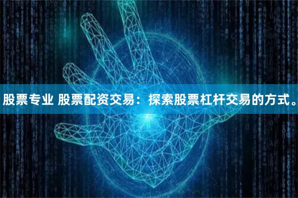 股票专业 股票配资交易:探索股票杠杆交易的方式。