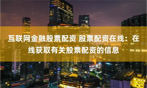 互联网金融股票配资 股票配资在线:在线获取有关股票配资的信息