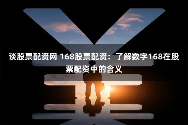 谈股票配资网 168股票配资：了解数字168在股票配资中的含义