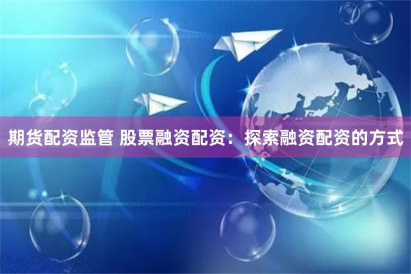 期货配资监管 股票融资配资：探索融资配资的方式