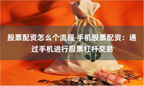 股票配资怎么个流程 手机股票配资:通过手机进行股票杠杆交易