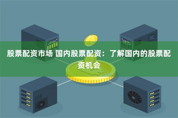 股票配资市场 国内股票配资:了解国内的股票配资机会