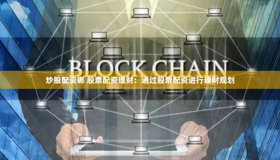 炒股配资哪 股票配资理财:通过股票配资进行理财规划