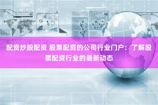 配资炒股配资 股票配资的公司行业门户:了解股票配资行业的最新动态