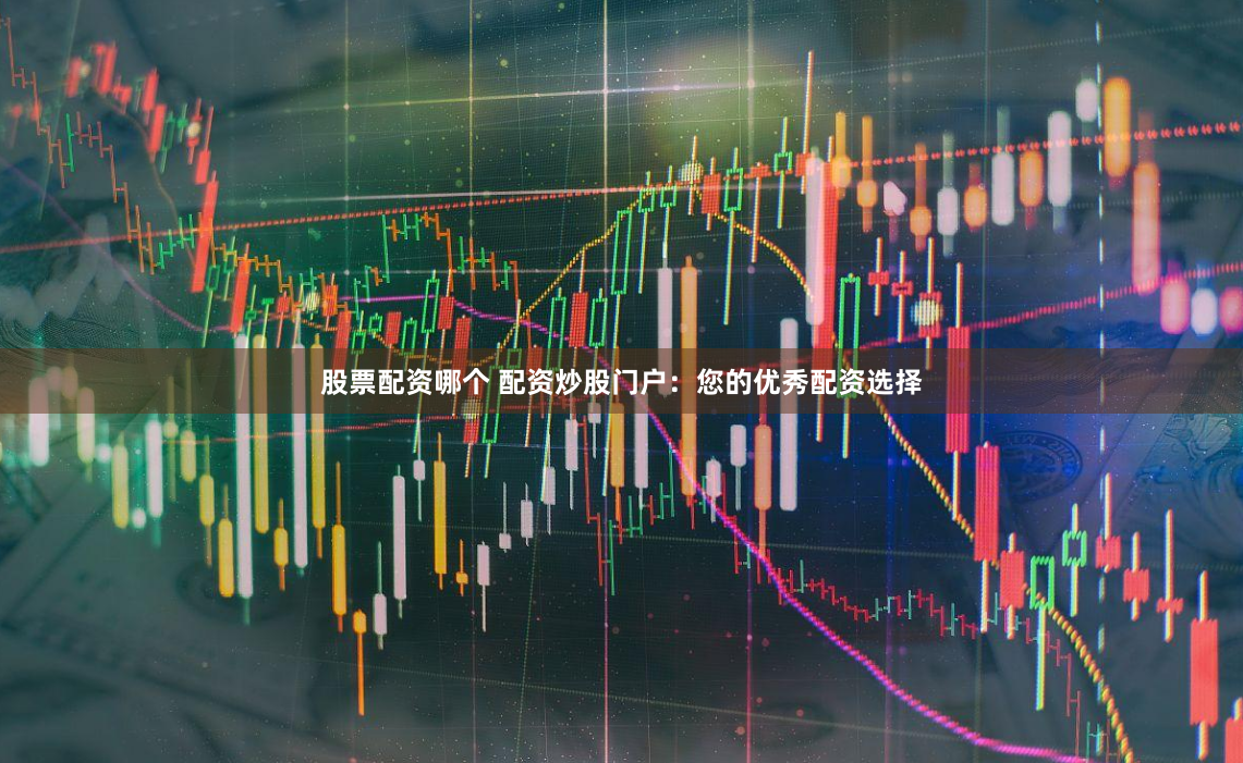 股票配资哪个 配资炒股门户:您的优秀配资选择
