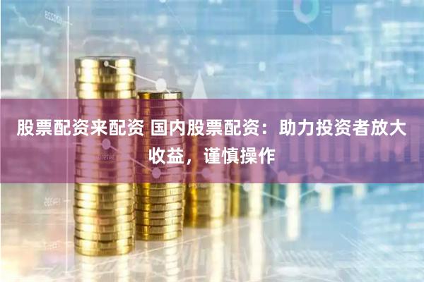股票配资来配资 国内股票配资:助力投资者放大收益,谨慎操作