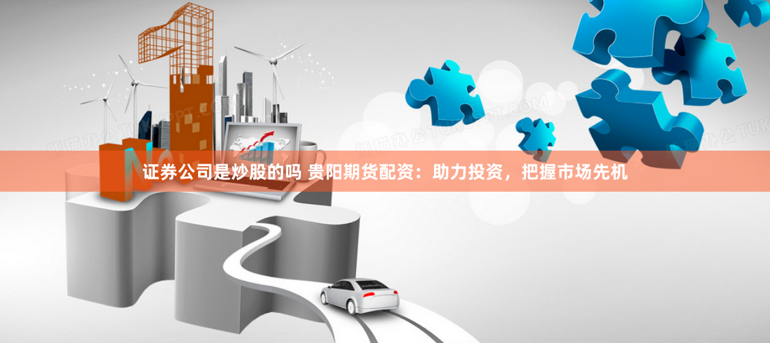 证券公司是炒股的吗 贵阳期货配资:助力投资,把握市场先机