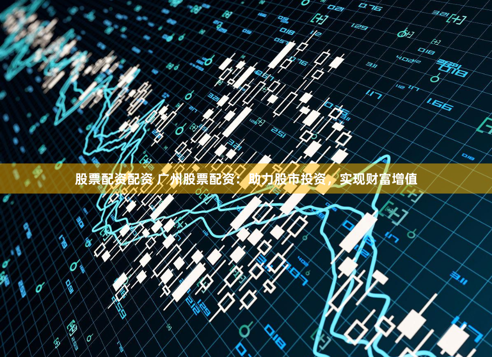 股票配资配资 广州股票配资:助力股市投资,实现财富增值