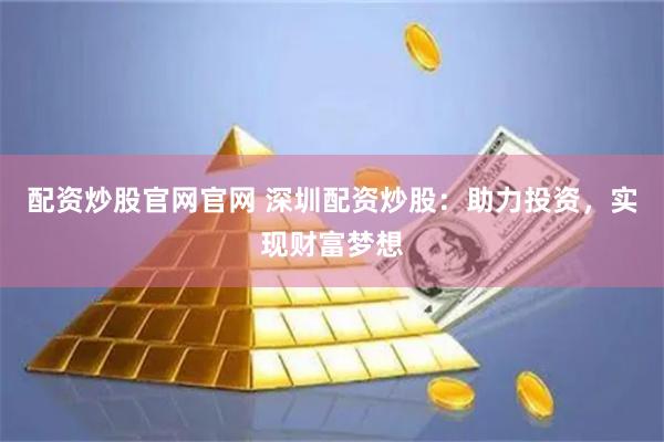 配资炒股官网官网 深圳配资炒股：助力投资，实现财富梦想