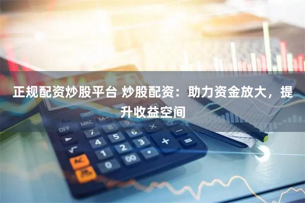 正规配资炒股平台 炒股配资:助力资金放大,提升收益空间