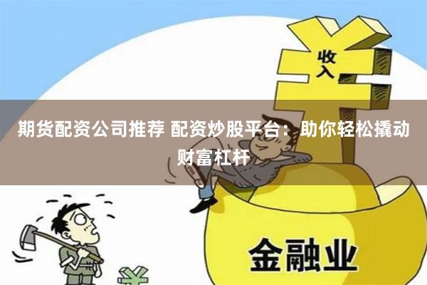 期货配资公司推荐 配资炒股平台:助你轻松撬动财富杠杆