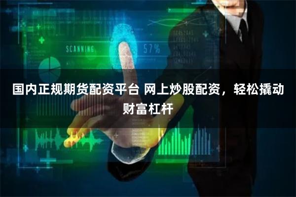 国内正规期货配资平台 网上炒股配资,轻松撬动财富杠杆