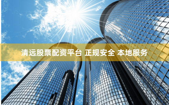 清远股票配资平台 正规安全 本地服务