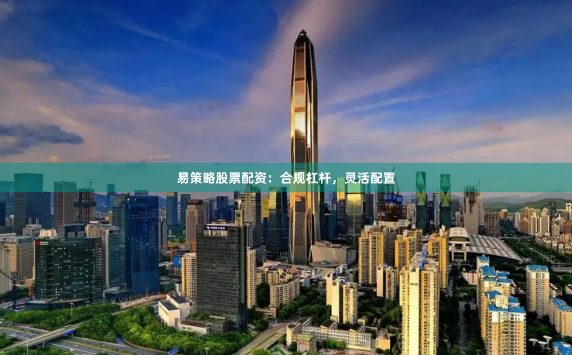 易策略股票配资：合规杠杆，灵活配置