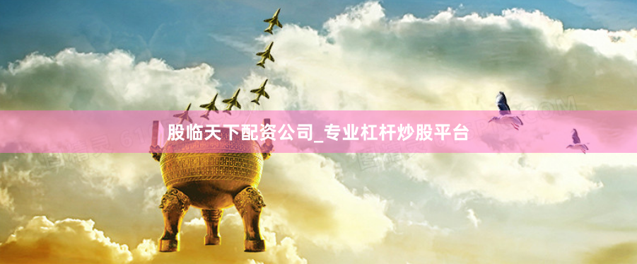 股临天下配资公司_专业杠杆炒股平台